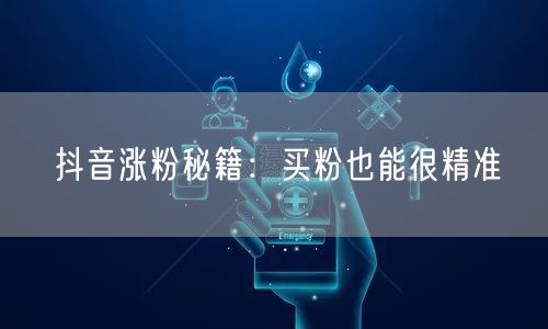 抖音涨粉秘籍：买粉也能很精准