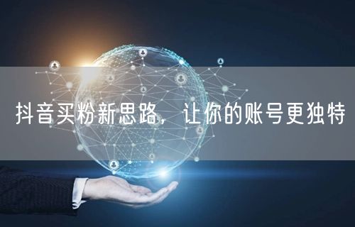 抖音买粉新思路，让你的账号更独特