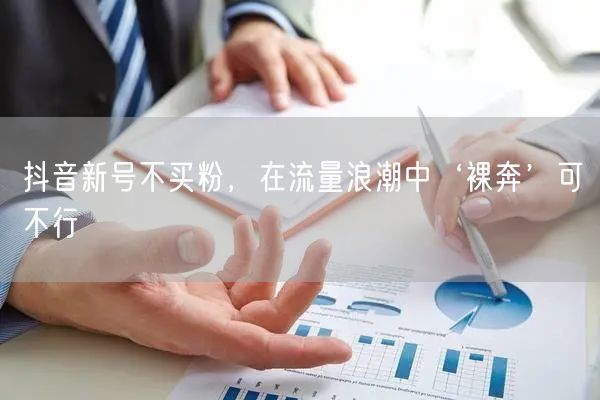 抖音新号不买粉，在流量浪潮中‘裸奔’可不行