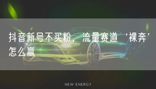 抖音新号不买粉，流量赛道‘裸奔’怎么赢