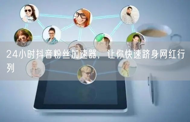 24小时抖音粉丝加速器，让你快速跻身网红行列