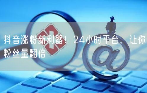 抖音涨粉新利器！24小时平台，让你粉丝量翻倍