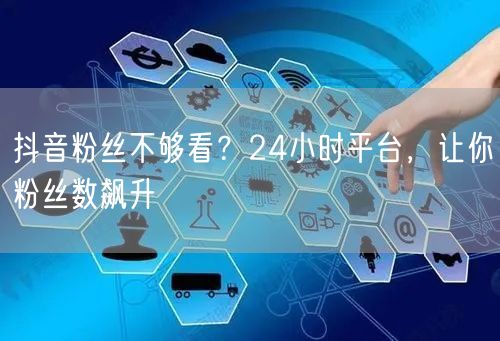 抖音粉丝不够看？24小时平台，让你粉丝数飙升