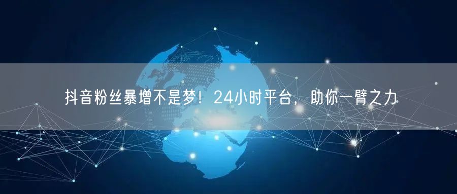 抖音粉丝暴增不是梦！24小时平台，助你一臂之力