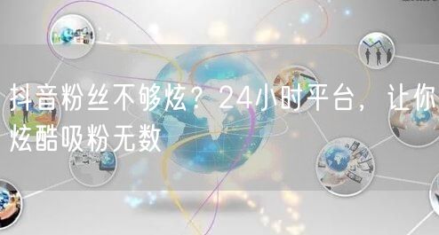 抖音粉丝不够炫？24小时平台，让你炫酷吸粉无数