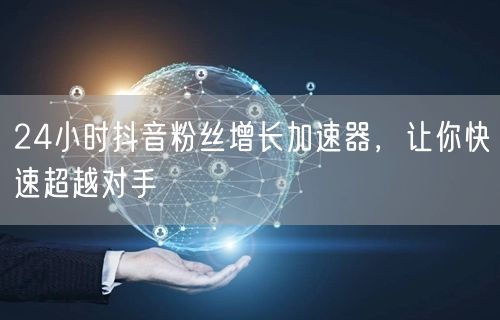 24小时抖音粉丝增长加速器，让你快速超越对手