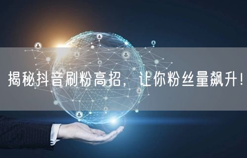 揭秘抖音刷粉高招，让你粉丝量飙升！