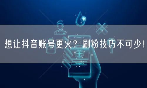 想让抖音账号更火？刷粉技巧不可少！