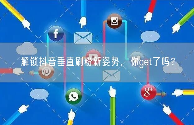 解锁抖音垂直刷粉新姿势，你get了吗？