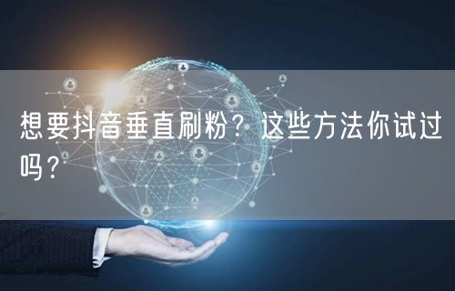 想要抖音垂直刷粉？这些方法你试过吗？