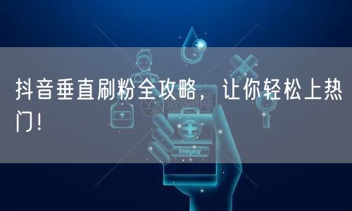 抖音垂直刷粉全攻略，让你轻松上热门！