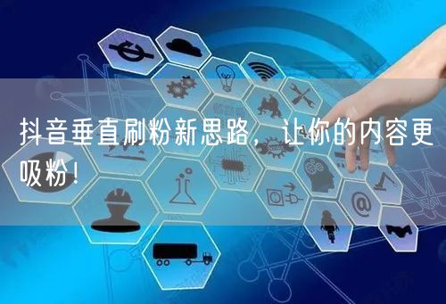 抖音垂直刷粉新思路，让你的内容更吸粉！