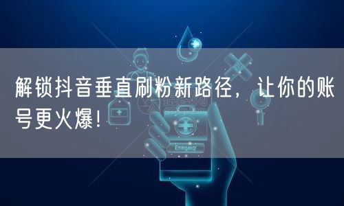 解锁抖音垂直刷粉新路径，让你的账号更火爆！