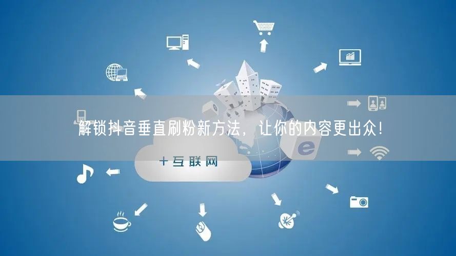解锁抖音垂直刷粉新方法，让你的内容更出众！