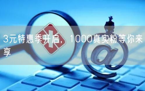 3元特惠季开启，1000真实粉等你来享