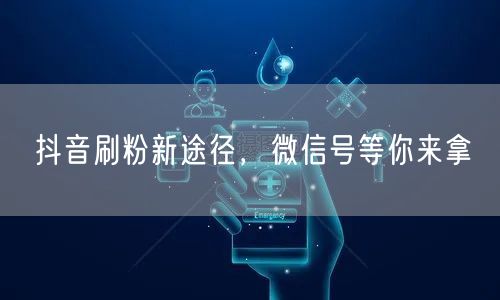 抖音刷粉新途径，微信号等你来拿