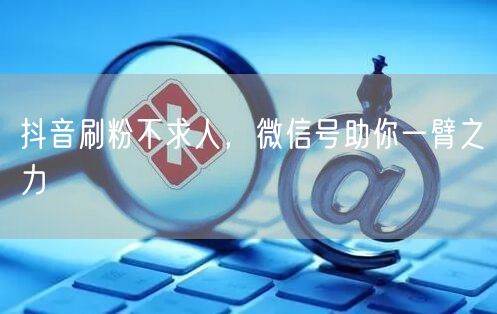 抖音刷粉不求人，微信号助你一臂之力