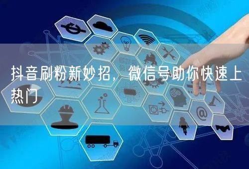 抖音刷粉新妙招，微信号助你快速上热门