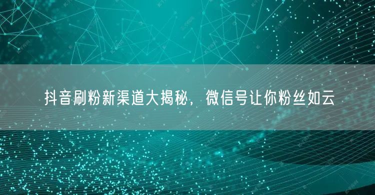 抖音刷粉新渠道大揭秘，微信号让你粉丝如云