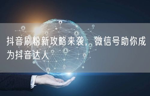 抖音刷粉新攻略来袭，微信号助你成为抖音达人