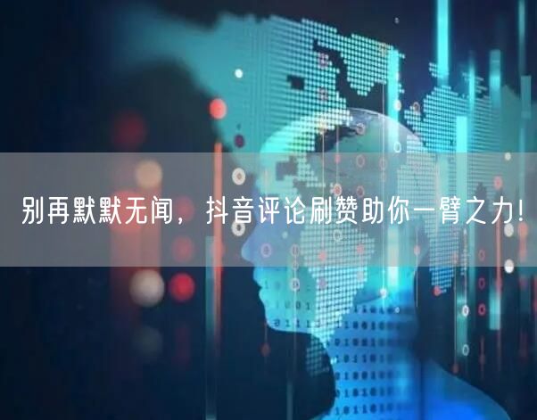 别再默默无闻，抖音评论刷赞助你一臂之力！