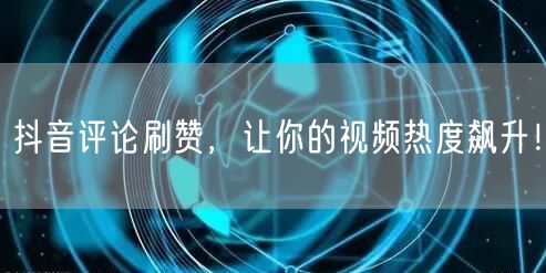 抖音评论刷赞，让你的视频热度飙升！