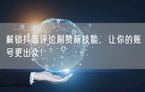 解锁抖音评论刷赞新技能，让你的账号更出众！