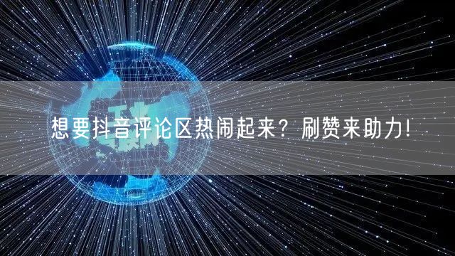 想要抖音评论区热闹起来？刷赞来助力！