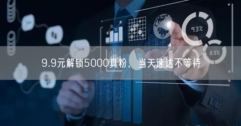 9.9元解锁5000真粉，当天速达不等待