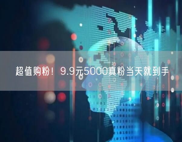 超值购粉！9.9元5000真粉当天就到手
