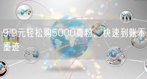9.9元轻松购5000真粉，快速到账不墨迹