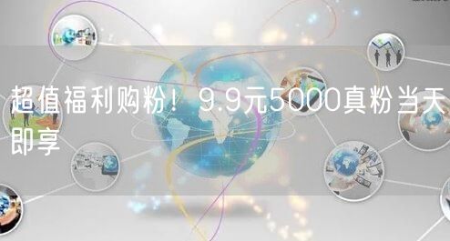 超值福利购粉！9.9元5000真粉当天即享
