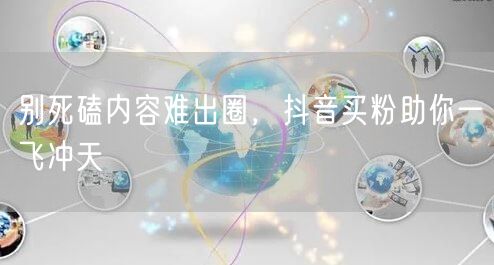 别死磕内容难出圈，抖音买粉助你一飞冲天