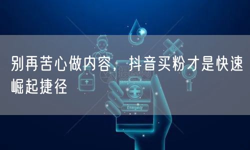 别再苦心做内容，抖音买粉才是快速崛起捷径