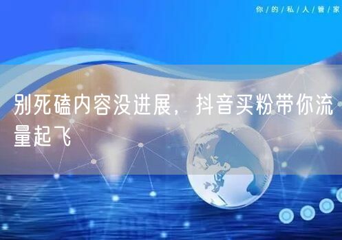 别死磕内容没进展，抖音买粉带你流量起飞