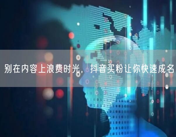 别在内容上浪费时光，抖音买粉让你快速成名