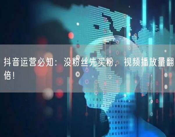 抖音运营必知：没粉丝先买粉，视频播放量翻倍！
