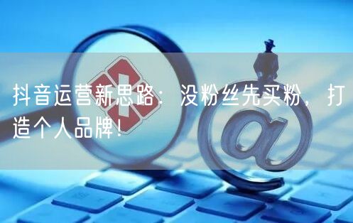 抖音运营新思路：没粉丝先买粉，打造个人品牌！