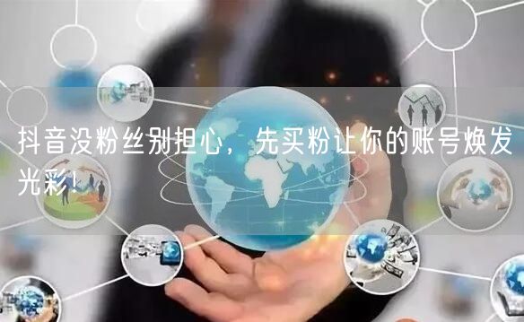 抖音没粉丝别担心，先买粉让你的账号焕发光彩！