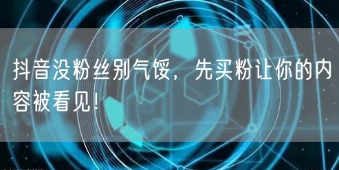 抖音没粉丝别气馁，先买粉让你的内容被看见！