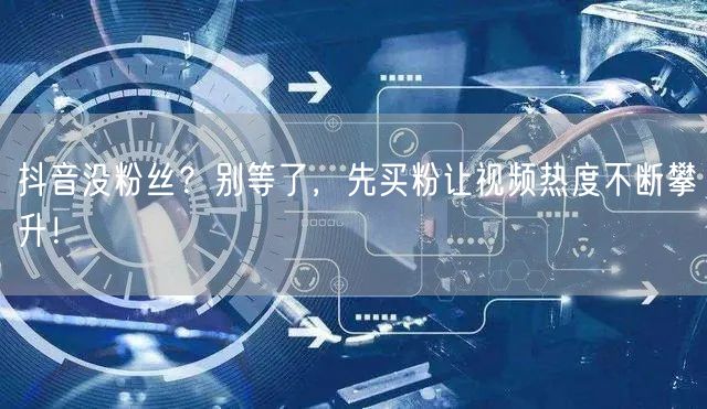 抖音没粉丝？别等了，先买粉让视频热度不断攀升！