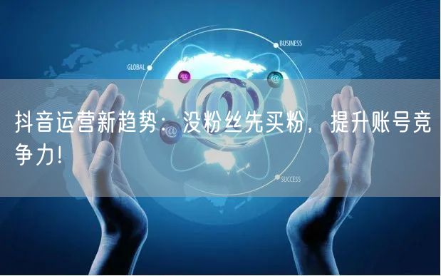 抖音运营新趋势：没粉丝先买粉，提升账号竞争力！