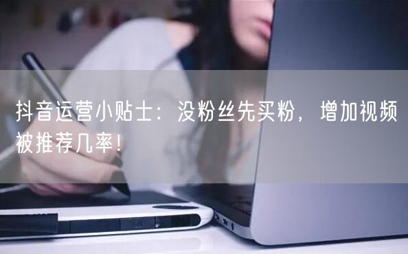 抖音运营小贴士：没粉丝先买粉，增加视频被推荐几率！