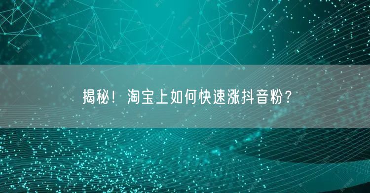 揭秘！淘宝上如何快速涨抖音粉？