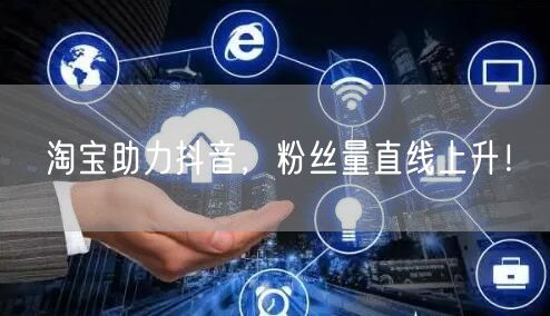 淘宝助力抖音，粉丝量直线上升！