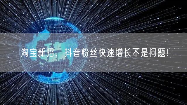 淘宝新招，抖音粉丝快速增长不是问题！