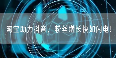 淘宝助力抖音，粉丝增长快如闪电！