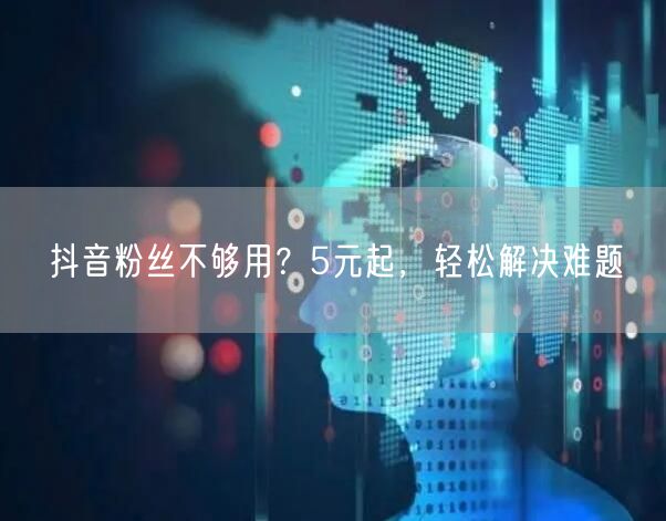 抖音粉丝不够用？5元起，轻松解决难题