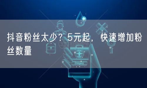 抖音粉丝太少？5元起，快速增加粉丝数量