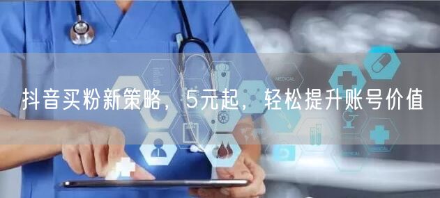 抖音买粉新策略，5元起，轻松提升账号价值